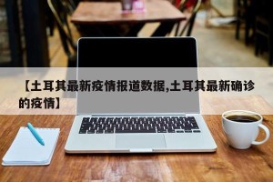 【土耳其最新疫情报道数据,土耳其最新确诊的疫情】