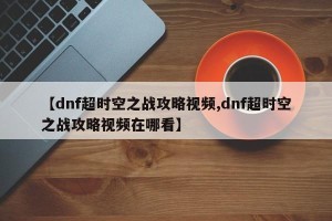 【dnf超时空之战攻略视频,dnf超时空之战攻略视频在哪看】