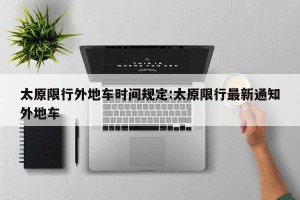 太原限行外地车时间规定:太原限行最新通知外地车
