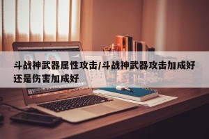 斗战神武器属性攻击/斗战神武器攻击加成好还是伤害加成好