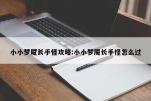 小小梦魇长手怪攻略:小小梦魇长手怪怎么过