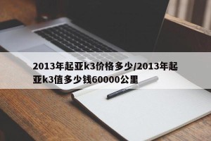 2013年起亚k3价格多少/2013年起亚k3值多少钱60000公里