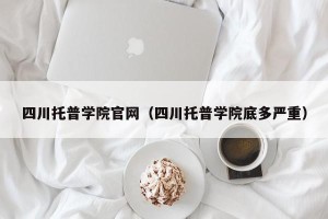 四川托普学院官网（四川托普学院底多严重）