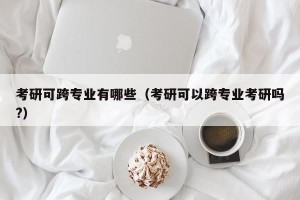 考研可跨专业有哪些（考研可以跨专业考研吗?）