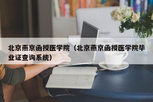 北京燕京函授医学院（北京燕京函授医学院毕业证查询系统）