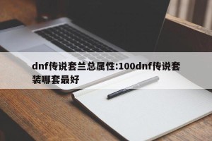 dnf传说套兰总属性:100dnf传说套装哪套最好