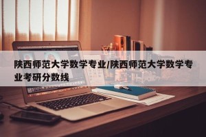 陕西师范大学数学专业/陕西师范大学数学专业考研分数线