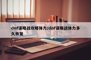 dnf谋略战攻略体力/dnf谋略战体力多久恢复