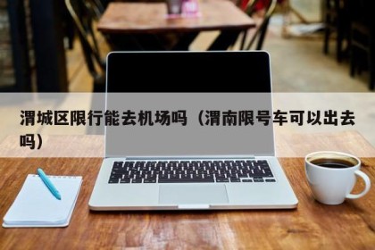 渭城区限行能去机场吗（渭南限号车可以出去吗）