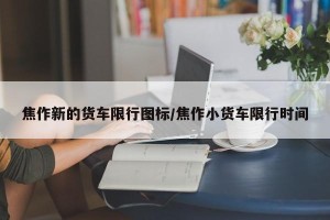 焦作新的货车限行图标/焦作小货车限行时间