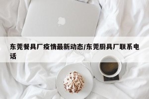 东莞餐具厂疫情最新动态/东莞厨具厂联系电话