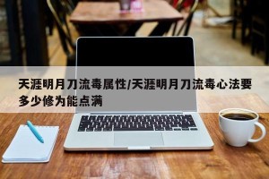 天涯明月刀流毒属性/天涯明月刀流毒心法要多少修为能点满