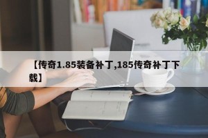【传奇1.85装备补丁,185传奇补丁下载】