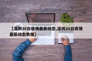 【深圳20日疫情最新动态,深圳20日疫情最新动态数据】