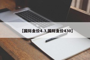 【国际金价4.3,国际金价430】