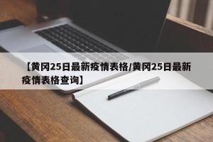 【黄冈25日最新疫情表格/黄冈25日最新疫情表格查询】