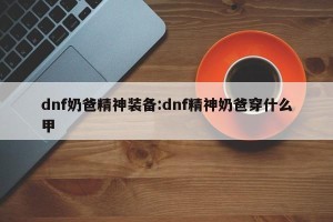 dnf奶爸精神装备:dnf精神奶爸穿什么甲