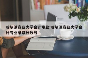 哈尔滨商业大学会计专业:哈尔滨商业大学会计专业录取分数线