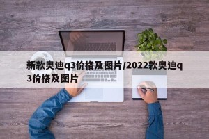 新款奥迪q3价格及图片/2022款奥迪q3价格及图片