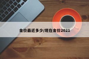 金价最近多少/现在金价2021