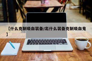 【什么克制吸血装备/出什么装备克制吸血鬼】