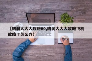 【脑洞大大大攻略60,脑洞大大大攻略飞机故障了怎么办】