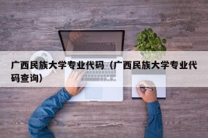 广西民族大学专业代码（广西民族大学专业代码查询）