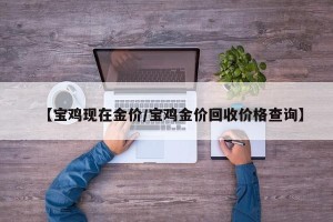 【宝鸡现在金价/宝鸡金价回收价格查询】
