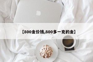 【800金价钱,800多一克的金】