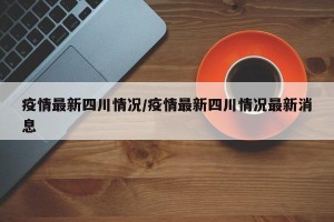 疫情最新四川情况/疫情最新四川情况最新消息