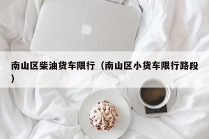 南山区柴油货车限行（南山区小货车限行路段）