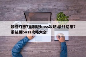 最终幻想7重制版boss攻略:最终幻想7重制版boss攻略大全