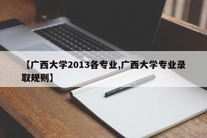 【广西大学2013各专业,广西大学专业录取规则】