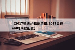 【2017奥迪a4低配价格/2017奥迪a4l时尚款配置】