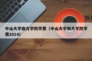 中山大学南方学院学费（中山大学南方学院学费2014）