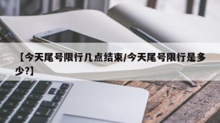 【今天尾号限行几点结束/今天尾号限行是多少?】