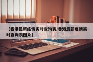 【香港最新疫情实时查询表/香港最新疫情实时查询表图片】