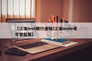 【江淮iev6限行通知/江淮iev6e豪华智能版】