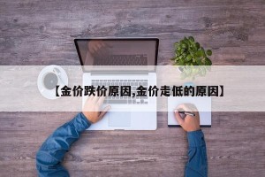 【金价跌价原因,金价走低的原因】