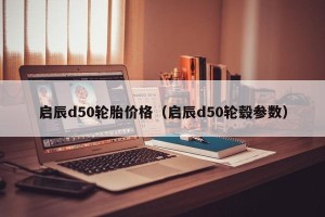 启辰d50轮胎价格（启辰d50轮毂参数）