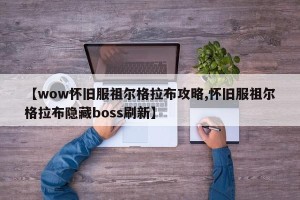 【wow怀旧服祖尔格拉布攻略,怀旧服祖尔格拉布隐藏boss刷新】