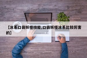 【冰系口袋妖怪技能,口袋妖怪冰系比较厉害的】