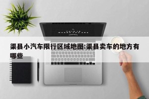 渠县小汽车限行区域地图:渠县卖车的地方有哪些