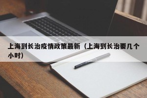 上海到长治疫情政策最新（上海到长治要几个小时）