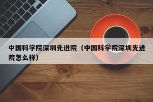 中国科学院深圳先进院（中国科学院深圳先进院怎么样）