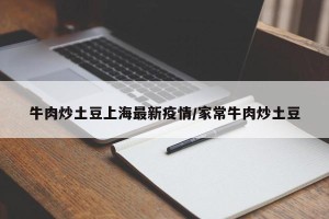 牛肉炒土豆上海最新疫情/家常牛肉炒土豆