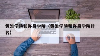 黄淮学院和许昌学院（黄淮学院和许昌学院排名）