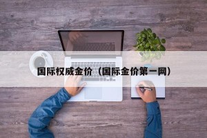 国际权威金价（国际金价第一网）