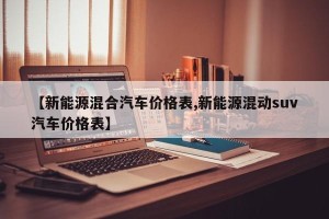 【新能源混合汽车价格表,新能源混动suv汽车价格表】