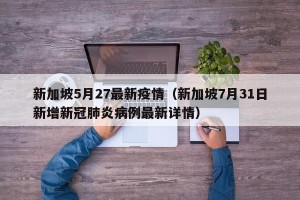 新加坡5月27最新疫情（新加坡7月31日新增新冠肺炎病例最新详情）